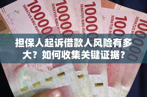 济南担保人起诉借款人风险有多大？如何收集关键证据？