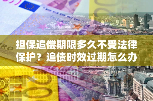济南担保追偿期限多久不受法律保护？追债时效过期怎么办？