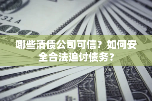 济南哪些清债公司可信？如何安全合法追讨债务？