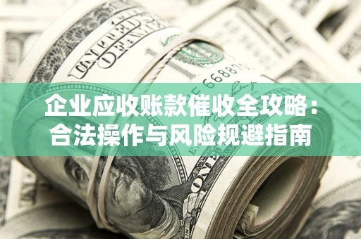 济南企业应收账款催收全攻略：合法操作与风险规避指南