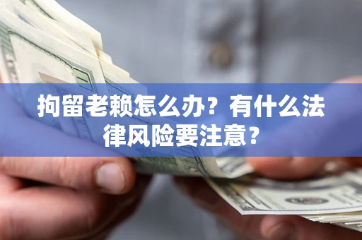 济南拘留老赖怎么办？有什么法律风险要注意？
