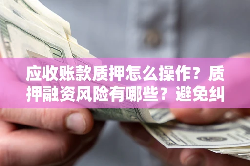 济南应收账款质押怎么操作？质押融资风险有哪些？避免纠纷高效融资技巧
