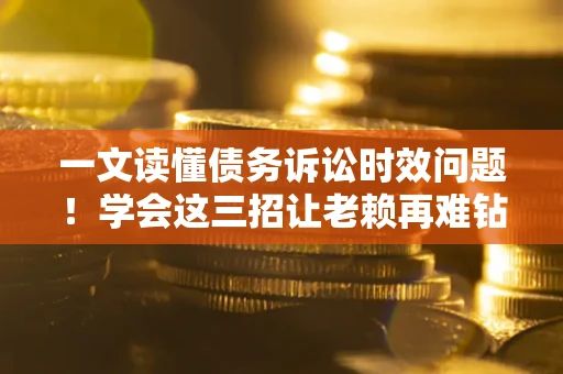 济南一文读懂债务诉讼时效问题！学会这三招让老赖再难钻空子