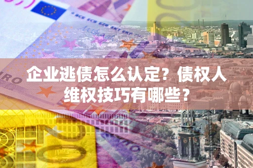济南企业逃债怎么认定？债权人维权技巧有哪些？