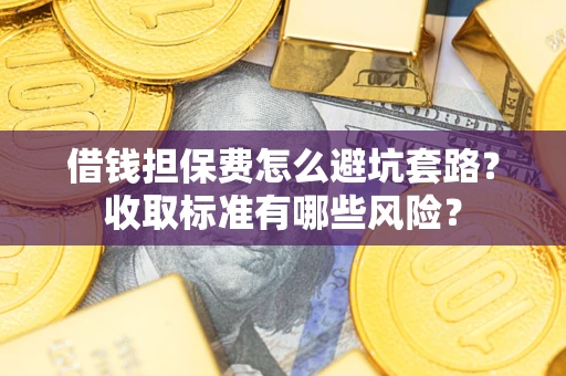 济南借钱担保费怎么避坑套路？收取标准有哪些风险？