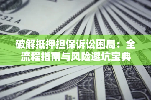 济南破解抵押担保诉讼困局:全流程指南与风险避坑宝典 济南破解抵押担保诉讼困局:全流程指南与风险避坑宝典