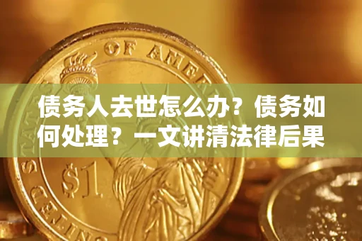 济南债务人去世怎么办？债务如何处理？一文讲清法律后果