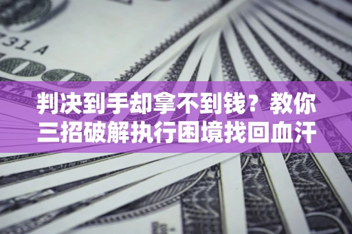 济南判决到手却拿不到钱？教你三招破解执行困境找回血汗钱