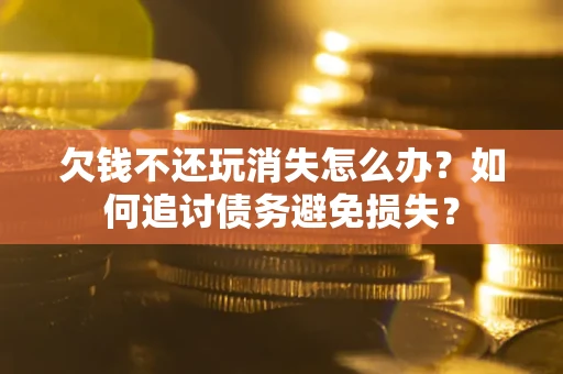 济南欠钱不还玩消失怎么办？如何追讨债务避免损失？