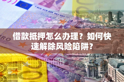 济南借款抵押怎么办理？如何快速解除风险陷阱？