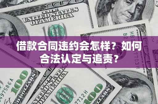 济南借款合同违约会怎样？如何合法认定与追责？