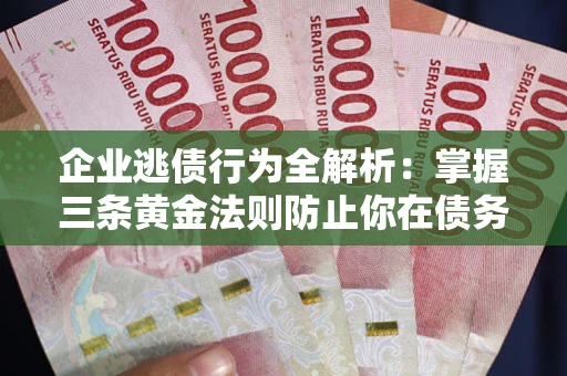 济南企业逃债行为全解析：掌握三条黄金法则防止你在债务乱局中“踩雷”