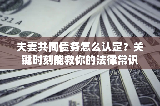 济南夫妻共同债务怎么认定？关键时刻能救你的法律常识