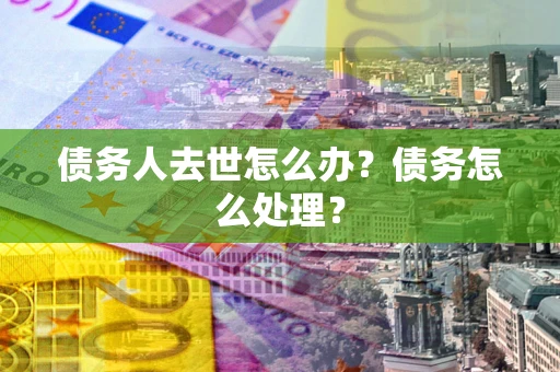 济南债务人去世怎么办？债务怎么处理？
