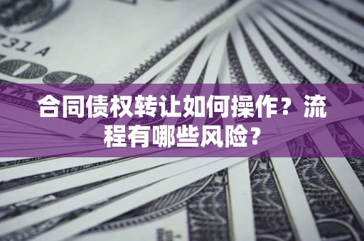 济南合同债权转让如何操作？流程有哪些风险？