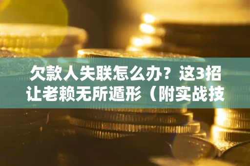 济南欠款人失联怎么办？这3招让老赖无所遁形（附实战技巧）