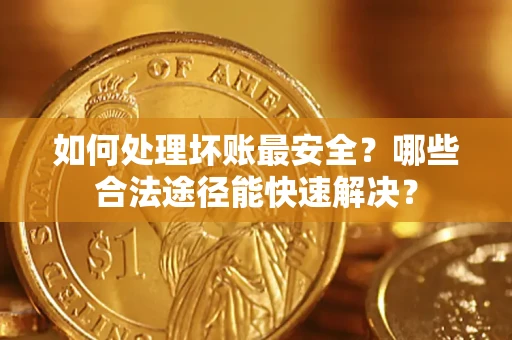济南如何处理坏账最安全？哪些合法途径能快速解决？