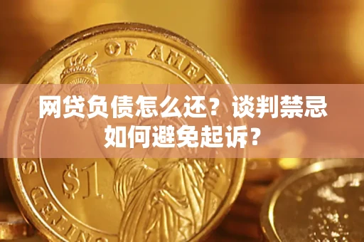济南网贷负债怎么还？谈判禁忌如何避免起诉？