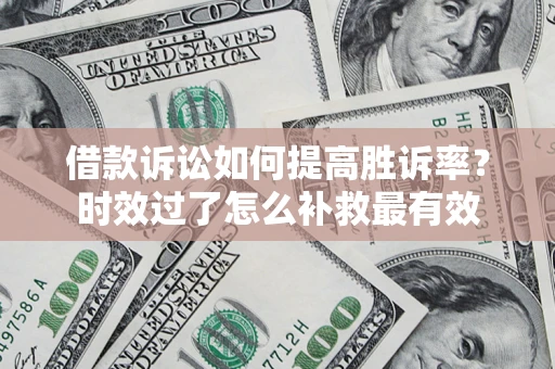 济南借款诉讼如何提高胜诉率？时效过了怎么补救最有效