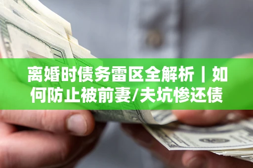 济南离婚时债务雷区全解析｜如何防止被前妻/夫坑惨还债？