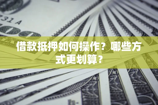 济南借款抵押如何操作？哪些方式更划算？