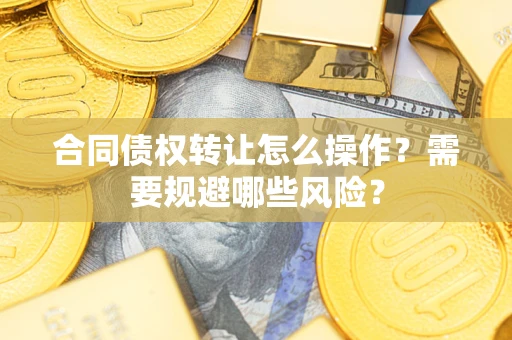 济南合同债权转让怎么操作？需要规避哪些风险？