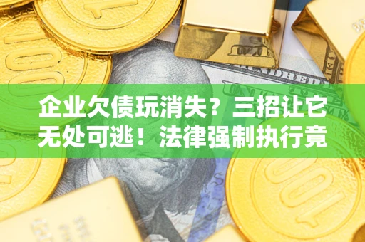 济南企业欠债玩消失？三招让它无处可逃！法律强制执行竟比讨债公司还狠？