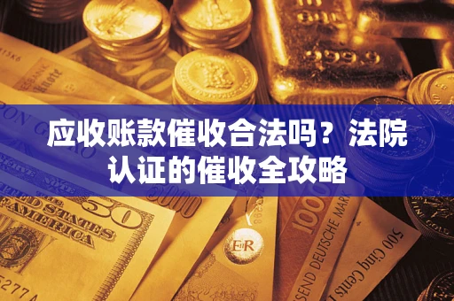 济南应收账款催收合法吗？法院认证的催收全攻略