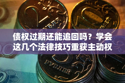 济南债权过期还能追回吗？学会这几个法律技巧重获主动权
