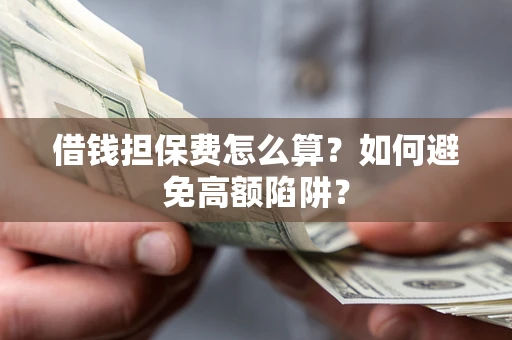 济南借钱担保费怎么算？如何避免高额陷阱？