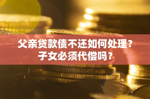 济南父亲贷款债不还如何处理？子女必须代偿吗？