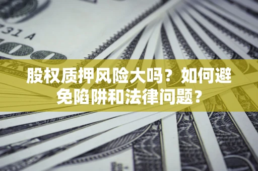 济南股权质押风险大吗？如何避免陷阱和法律问题？