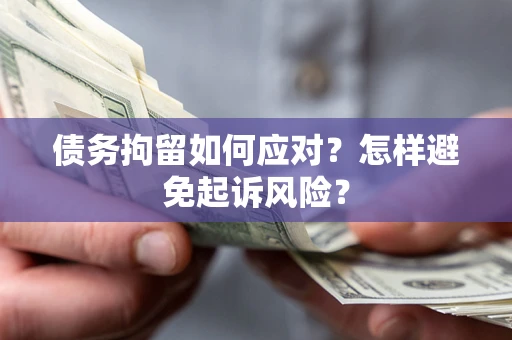 济南债务拘留如何应对？怎样避免起诉风险？