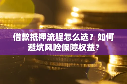济南借款抵押流程怎么选？如何避坑风险保障权益？