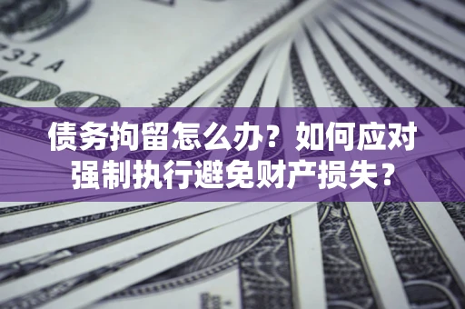 济南债务拘留怎么办？如何应对强制执行避免财产损失？