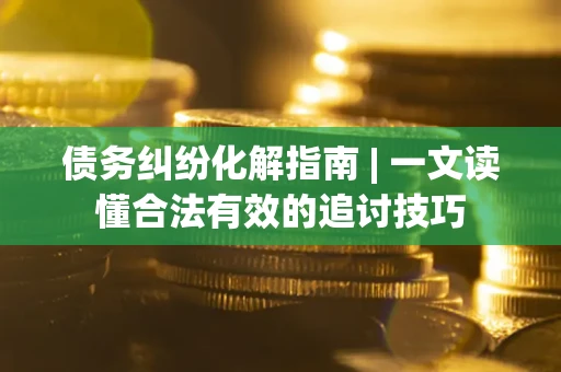 济南债务纠纷化解指南 | 一文读懂合法有效的追讨技巧