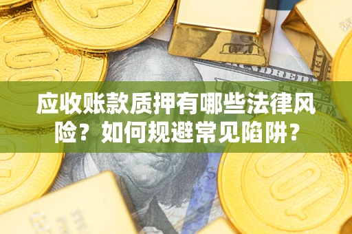 济南应收账款质押有哪些法律风险？如何规避常见陷阱？
