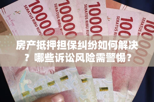 济南房产抵押担保纠纷如何解决？哪些诉讼风险需警惕？