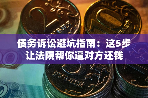 济南债务诉讼避坑指南：这5步让法院帮你逼对方还钱