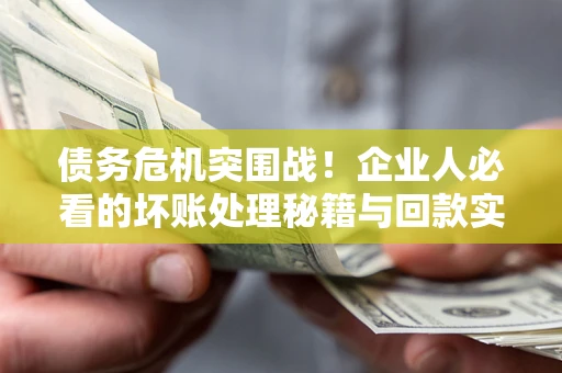 济南债务危机突围战！企业人必看的坏账处理秘籍与回款实战指南