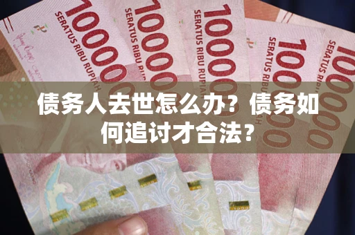 济南债务人去世怎么办？债务如何追讨才合法？