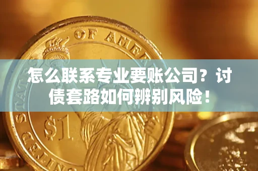 济南怎么联系专业要账公司？讨债套路如何辨别风险！