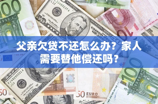 济南父亲欠贷不还怎么办？家人需要替他偿还吗？