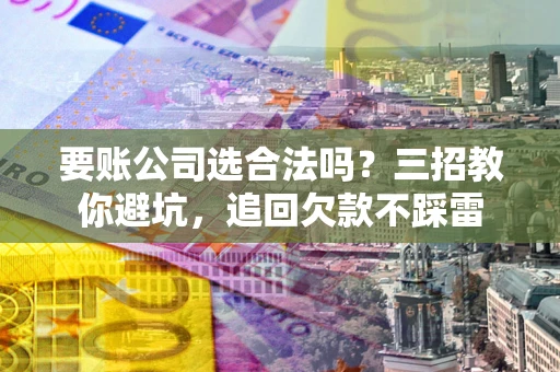 济南要账公司选合法吗？三招教你避坑，追回欠款不踩雷