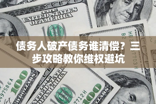 济南债务人破产债务谁清偿？三步攻略教你维权避坑