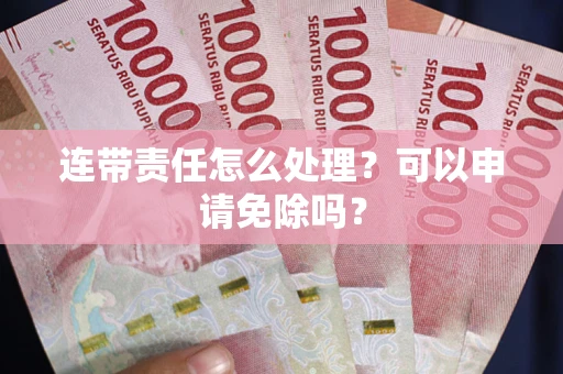 济南连带责任怎么处理？可以申请免除吗？
