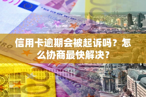 济南信用卡逾期会被起诉吗？怎么协商最快解决？