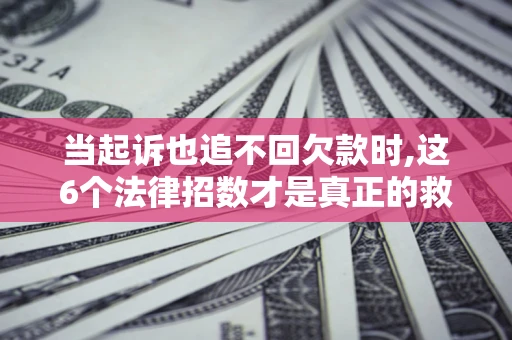 济南当起诉也追不回欠款时,这6个法律招数才是真正的救命稻草
