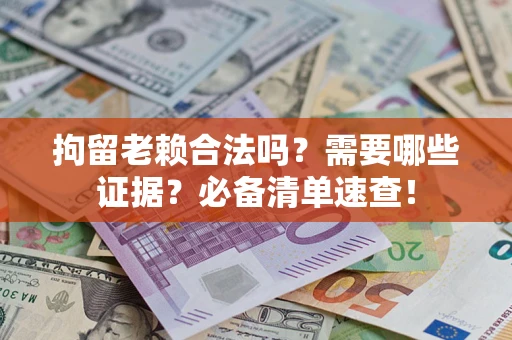 济南拘留老赖合法吗？需要哪些证据？必备清单速查！