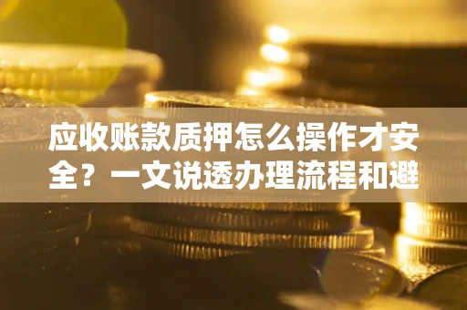 济南应收账款质押怎么操作才安全？一文说透办理流程和避险绝招